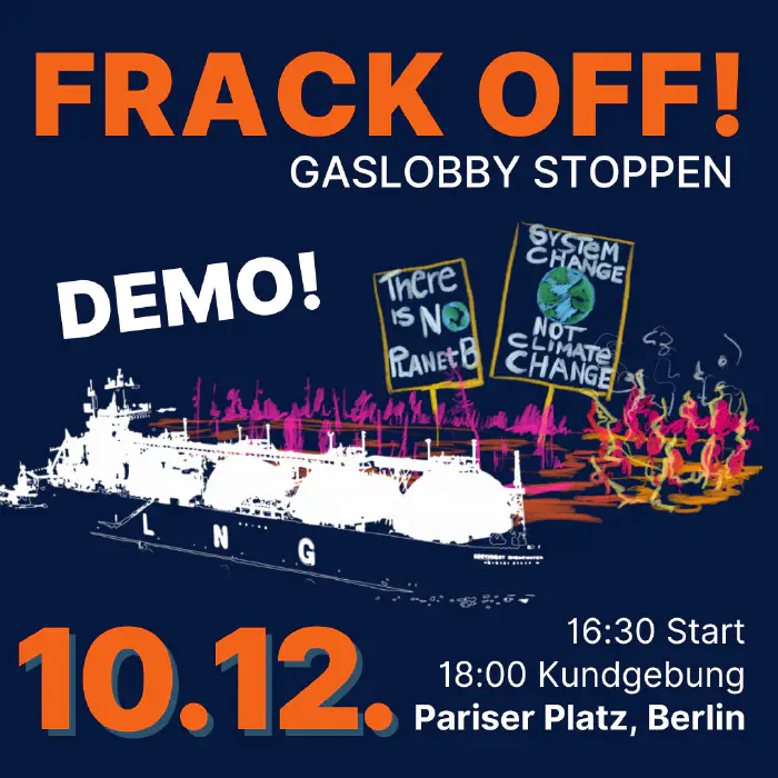 Frack Off! Gaslobby Stoppen - Demo! 10.12. 16:30 Start 18:00 Kundgebung Pariser Platz, Berlin